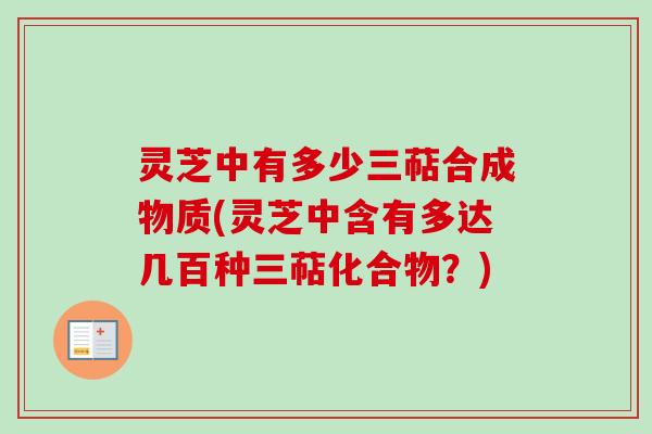 灵芝中有多少三萜合成物质(灵芝中含有多达几百种三萜化合物?) 灵芝中有多少三萜合成物质(灵芝中含有多达几百种三萜化合物?)