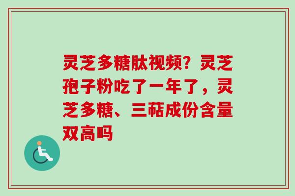 灵芝多糖肽视频？灵芝孢子粉吃了一年了，灵芝多糖、三萜成份含量双高吗