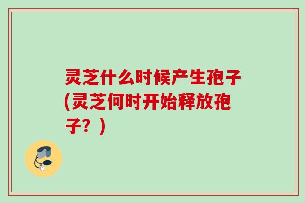 灵芝什么时候产生孢子(灵芝何时开始释放孢子？)