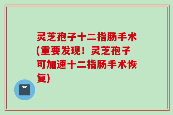 灵芝孢子十二指肠手术(重要发现！灵芝孢子可加速十二指肠手术恢复)