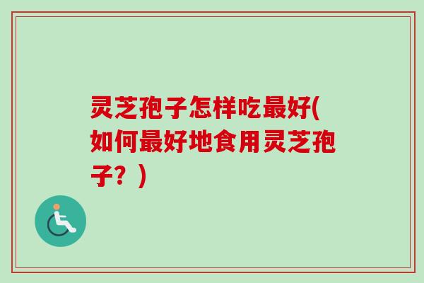 灵芝孢子怎样吃最好(如何最好地食用灵芝孢子？)