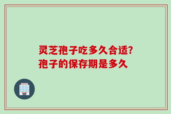 灵芝孢子吃多久合适？孢子的保存期是多久