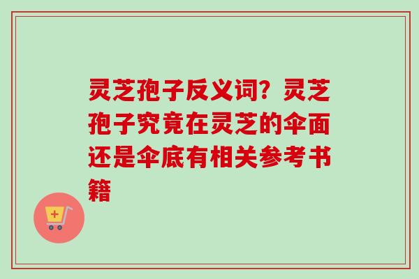 灵芝孢子反义词?灵芝孢子究竟在灵芝的伞面还是伞底有相关参考书籍 灵芝孢子反义词?灵芝孢子究竟在灵芝的伞面还是伞底有相关参考书籍