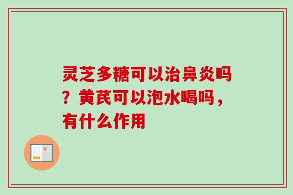 灵芝多糖可以治鼻炎吗？黄芪可以泡水喝吗，有什么作用