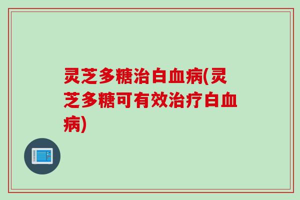 灵芝多糖治白血病(灵芝多糖可有效治疗白血病)