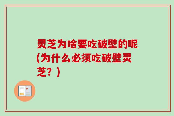 灵芝为啥要吃破壁的呢(为什么必须吃破壁灵芝？)