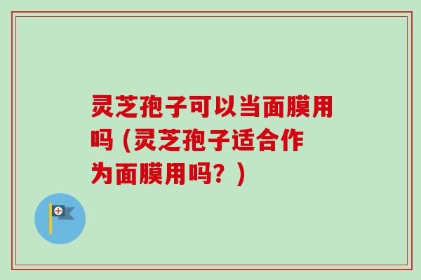 灵芝孢子可以当面膜用吗 (灵芝孢子适合作为面膜用吗？)