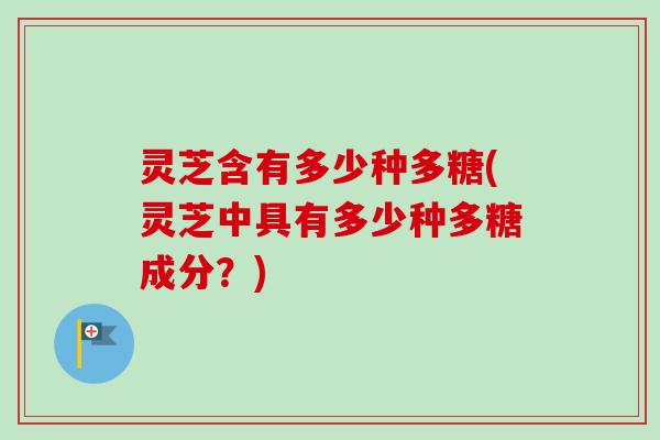 灵芝含有多少种多糖(灵芝中具有多少种多糖成分?) 灵芝含有多少种多糖(灵芝中具有多少种多糖成分?)