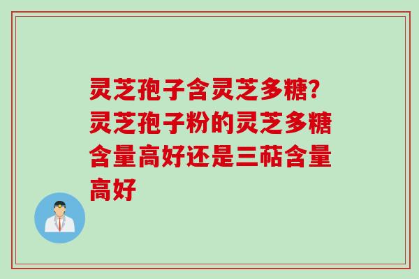 灵芝孢子含灵芝多糖？灵芝孢子粉的灵芝多糖含量高好还是三萜含量高好