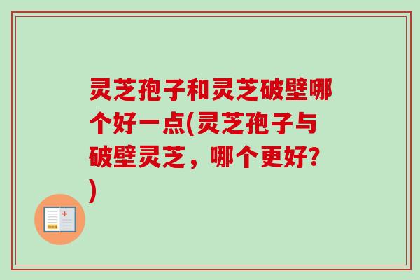 灵芝孢子和灵芝破壁哪个好一点(灵芝孢子与破壁灵芝，哪个更好？)