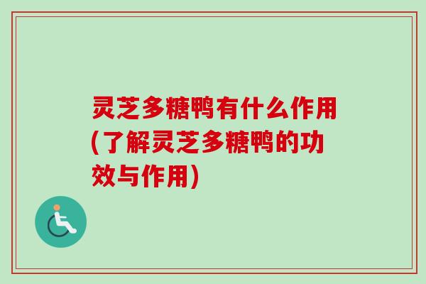 灵芝多糖鸭有什么作用(了解灵芝多糖鸭的功效与作用) 灵芝多糖鸭有什么作用(了解灵芝多糖鸭的功效与作用)