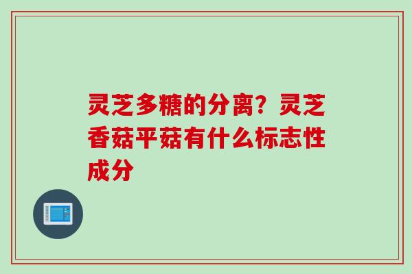 灵芝多糖的分离？灵芝香菇平菇有什么标志性成分