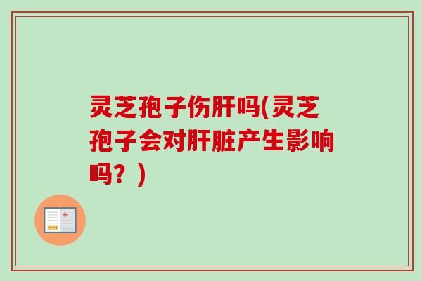 灵芝孢子伤吗(灵芝孢子会对产生影响吗？)