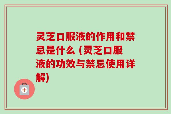灵芝口服液的作用和禁忌是什么 (灵芝口服液的功效与禁忌使用详解)