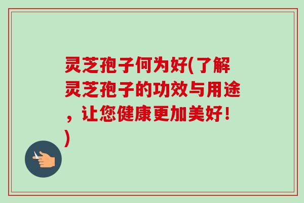灵芝孢子何为好(了解灵芝孢子的功效与用途,让您健康更加美好!) 灵芝孢子何为好(了解灵芝孢子的功效与用途,让您健康更加美好!)