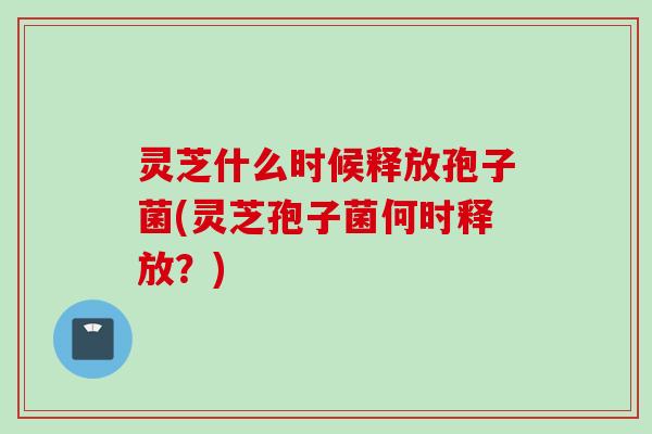 灵芝什么时候释放孢子菌(灵芝孢子菌何时释放？)