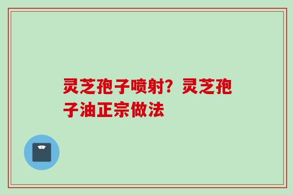 灵芝孢子喷射？灵芝孢子油正宗做法