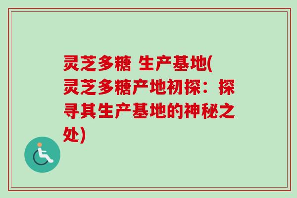 灵芝多糖 生产基地(灵芝多糖产地初探：探寻其生产基地的神秘之处)