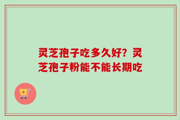 灵芝孢子吃多久好?灵芝孢子粉能不能长期吃 灵芝孢子吃多久好?灵芝孢子粉能不能长期吃