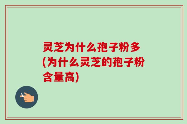 灵芝为什么孢子粉多 (为什么灵芝的孢子粉含量高)