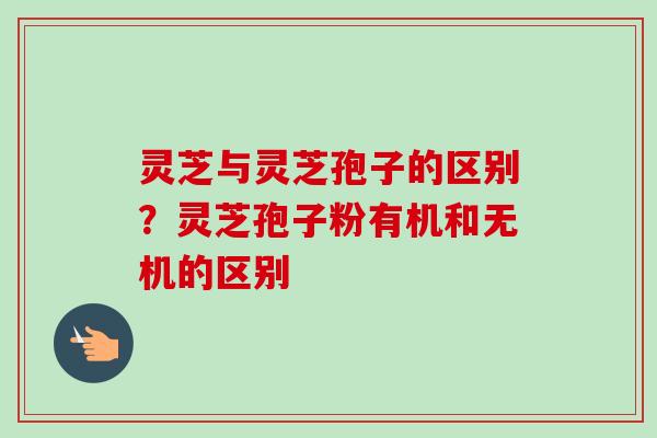 灵芝与灵芝孢子的区别？灵芝孢子粉有机和无机的区别