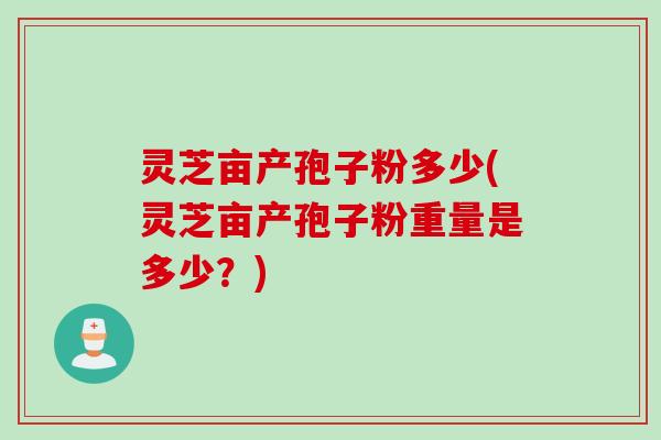 灵芝亩产孢子粉多少(灵芝亩产孢子粉重量是多少?) 灵芝亩产孢子粉多少(灵芝亩产孢子粉重量是多少?)