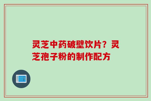 灵芝中药破壁饮片？灵芝孢子粉的制作配方