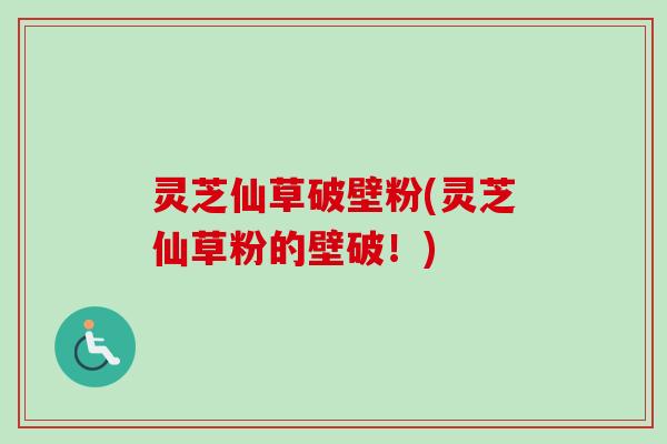 灵芝仙草破壁粉(灵芝仙草粉的壁破！)