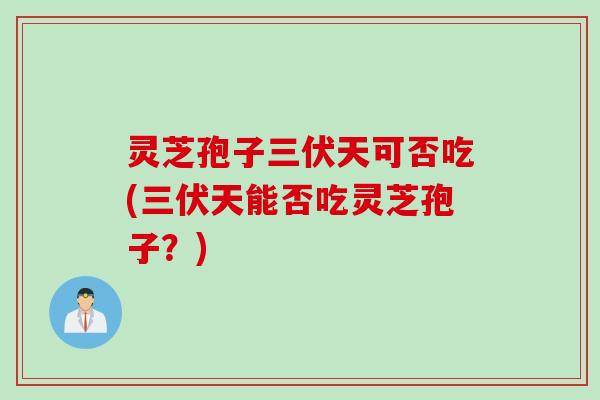 灵芝孢子三伏天可否吃(三伏天能否吃灵芝孢子？)