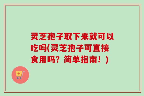 灵芝孢子取下来就可以吃吗(灵芝孢子可直接食用吗？简单指南！)