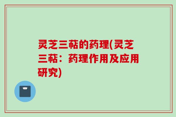 灵芝三萜的药理(灵芝三萜：药理作用及应用研究)