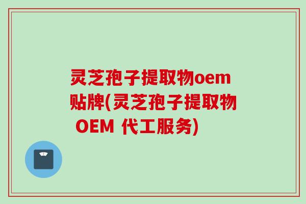灵芝孢子提取物oem贴牌(灵芝孢子提取物 OEM 代工服务)