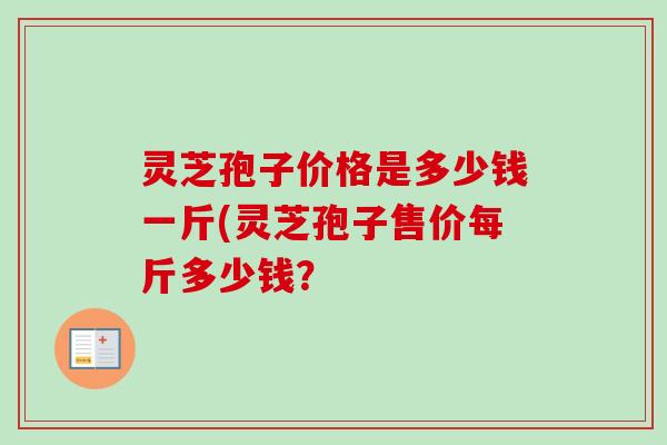 灵芝孢子价格是多少钱一斤(灵芝孢子售价每斤多少钱？