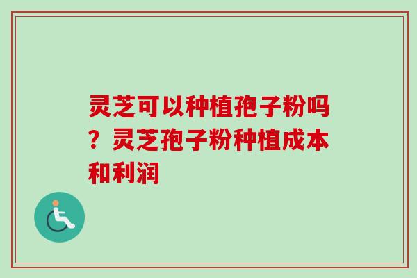 灵芝可以种植孢子粉吗？灵芝孢子粉种植成本和利润