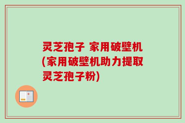 灵芝孢子 家用破壁机(家用破壁机助力提取灵芝孢子粉)