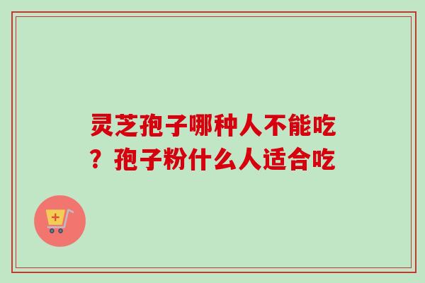 灵芝孢子哪种人不能吃?孢子粉什么人适合吃 灵芝孢子哪种人不能吃?孢子粉什么人适合吃