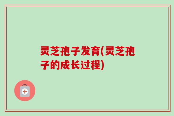灵芝孢子发育(灵芝孢子的成长过程)