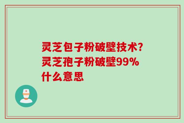 灵芝包子粉破壁技术？灵芝孢子粉破壁99%什么意思