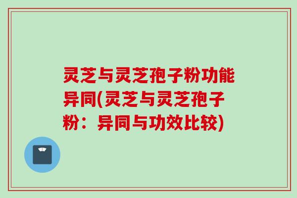 灵芝与灵芝孢子粉功能异同(灵芝与灵芝孢子粉：异同与功效比较)