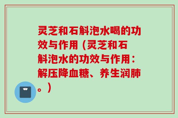 灵芝和石斛泡水喝的功效与作用 (灵芝和石斛泡水的功效与作用：解压降血糖、养生润肺。)