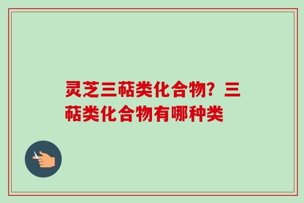 灵芝三萜类化合物？三萜类化合物有哪种类