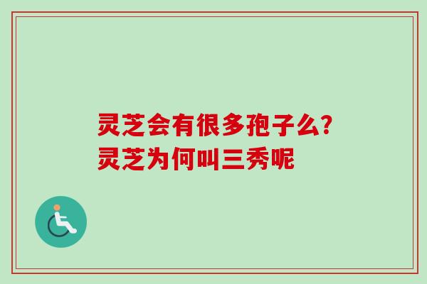灵芝会有很多孢子么？灵芝为何叫三秀呢