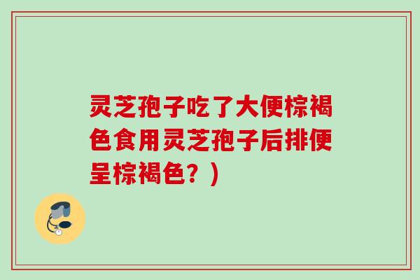 灵芝孢子吃了大便棕褐色食用灵芝孢子后排便呈棕褐色？)