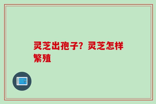 灵芝出孢子？灵芝怎样繁殖