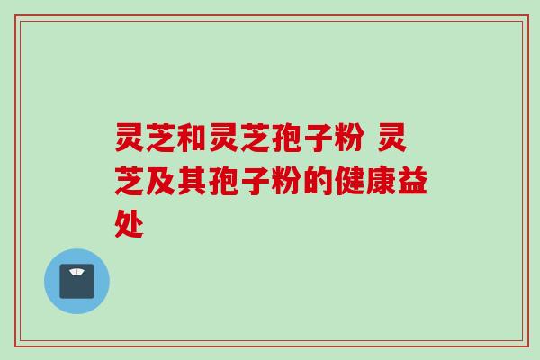 灵芝和灵芝孢子粉 灵芝及其孢子粉的健康益处