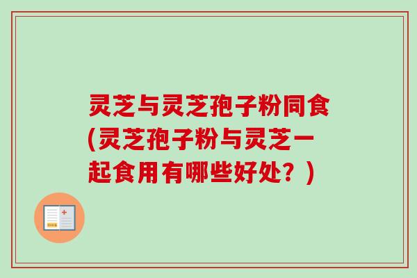 灵芝与灵芝孢子粉同食(灵芝孢子粉与灵芝一起食用有哪些好处？)