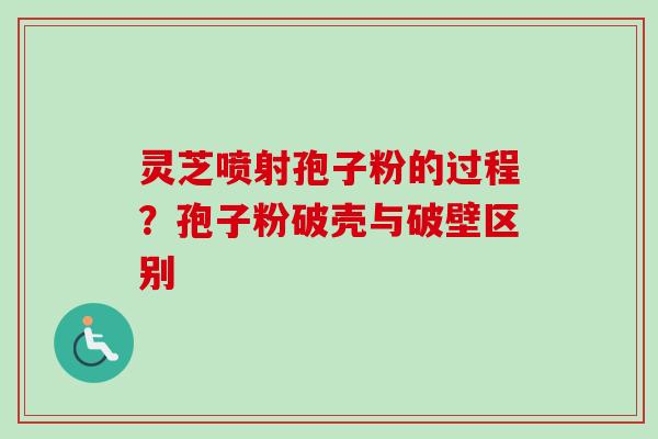 灵芝喷射孢子粉的过程？孢子粉破壳与破壁区别