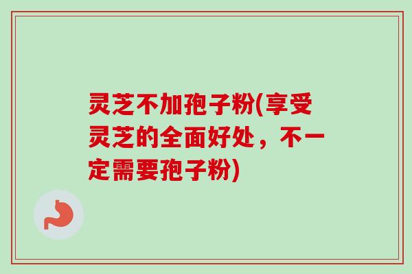 灵芝不加孢子粉(享受灵芝的全面好处，不一定需要孢子粉)