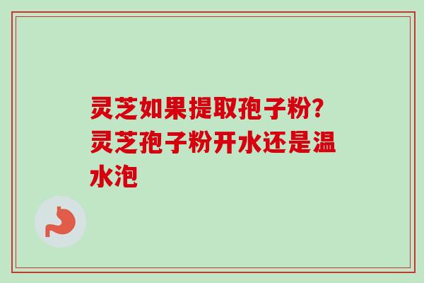 灵芝如果提取孢子粉？灵芝孢子粉开水还是温水泡