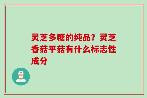 灵芝多糖的纯品？灵芝香菇平菇有什么标志性成分